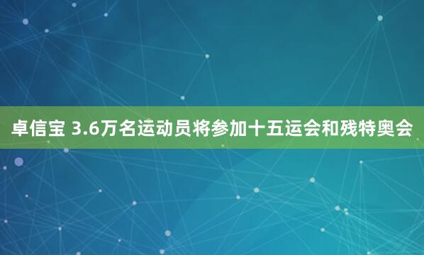 卓信宝 3.6万名运动员将参加十五运会和残特奥会