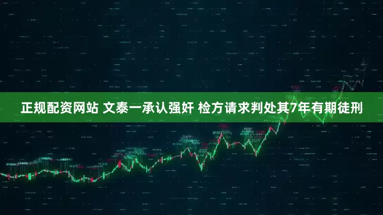 正规配资网站 文泰一承认强奸 检方请求判处其7年有期徒刑
