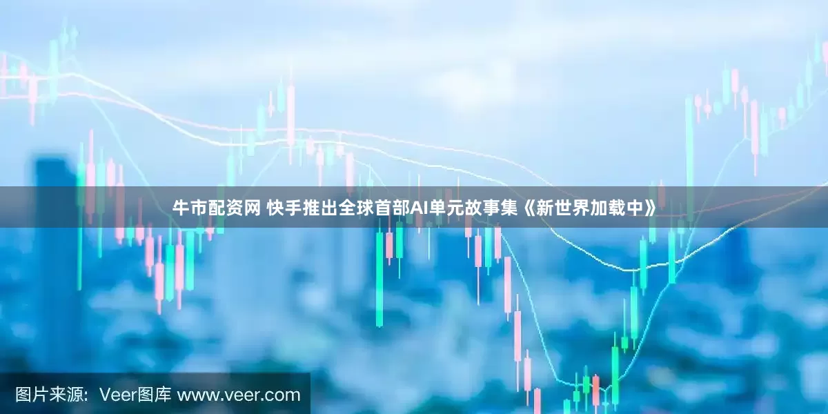 牛市配资网 快手推出全球首部AI单元故事集《新世界加载中》