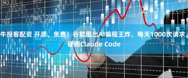 牛投客配资 开源、免费！谷歌甩出AI编程王炸，每天1000次请求，硬刚Claude Code