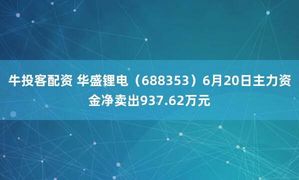 牛投客配资 华盛锂电（688353）6月20日主力资金净卖出937.62万元