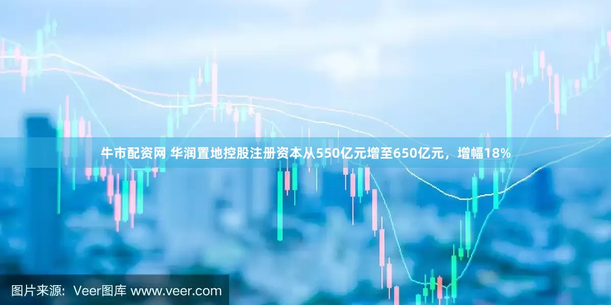 牛市配资网 华润置地控股注册资本从550亿元增至650亿元，增幅18%