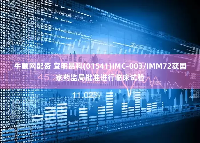 牛顺网配资 宜明昂科(01541)IMC-003/IMM72获国家药监局批准进行临床试验