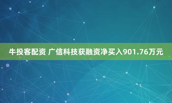牛投客配资 广信科技获融资净买入901.76万元
