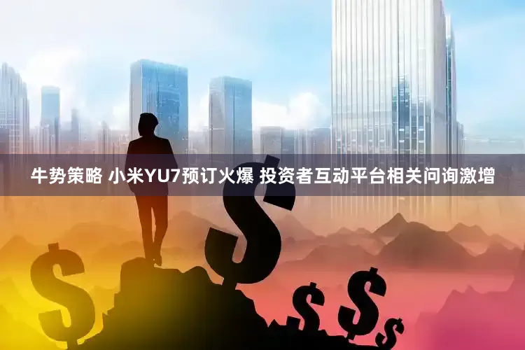 牛势策略 小米YU7预订火爆 投资者互动平台相关问询激增