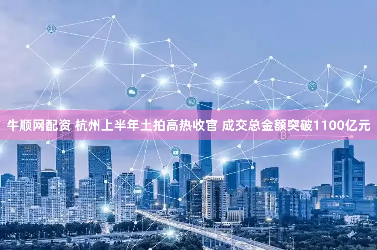 牛顺网配资 杭州上半年土拍高热收官 成交总金额突破1100亿元