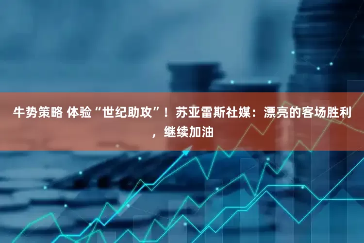 牛势策略 体验“世纪助攻”！苏亚雷斯社媒：漂亮的客场胜利，继续加油