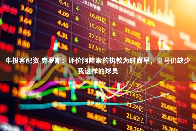 牛投客配资 克罗斯：评价阿隆索的执教为时尚早，皇马仍缺少我这样的球员