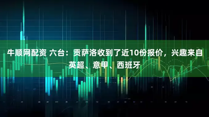 牛顺网配资 六台：贡萨洛收到了近10份报价，兴趣来自英超、意甲、西班牙