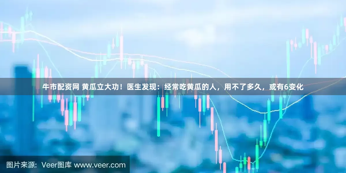 牛市配资网 黄瓜立大功！医生发现：经常吃黄瓜的人，用不了多久，或有6变化