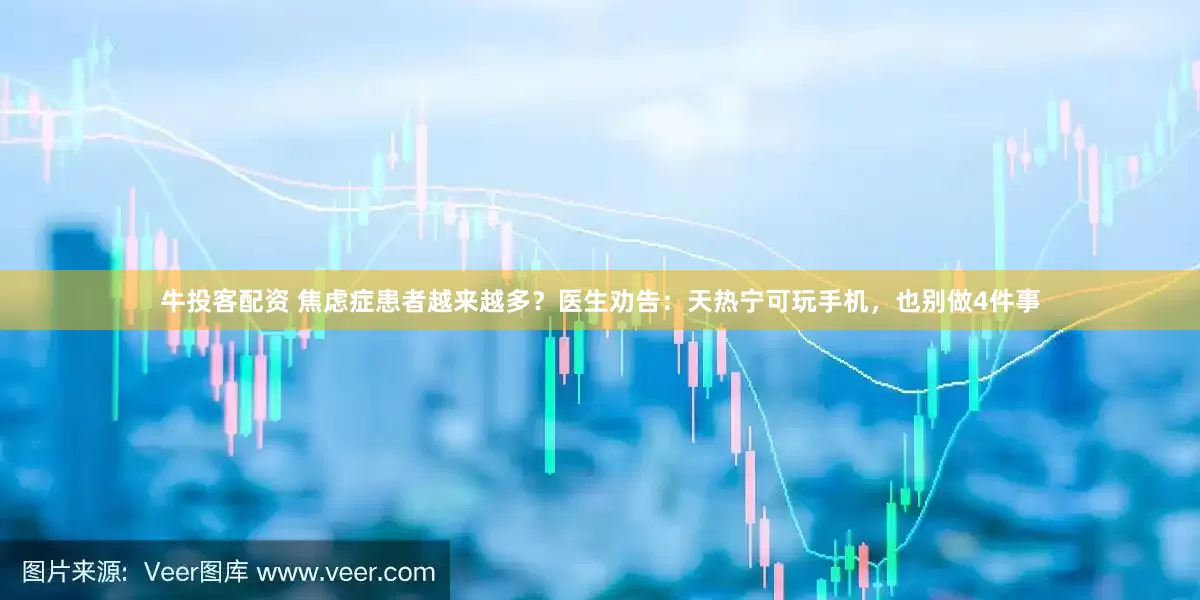 牛投客配资 焦虑症患者越来越多？医生劝告：天热宁可玩手机，也别做4件事