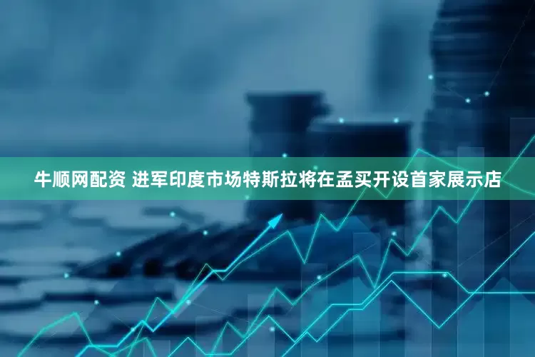 牛顺网配资 进军印度市场特斯拉将在孟买开设首家展示店