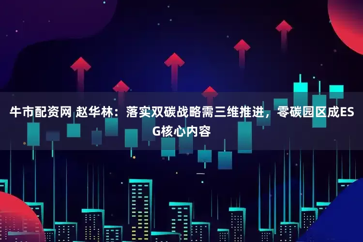 牛市配资网 赵华林：落实双碳战略需三维推进，零碳园区成ESG核心内容