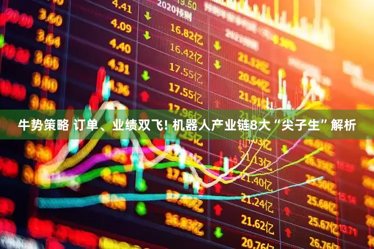 牛势策略 订单、业绩双飞! 机器人产业链8大“尖子生”解析