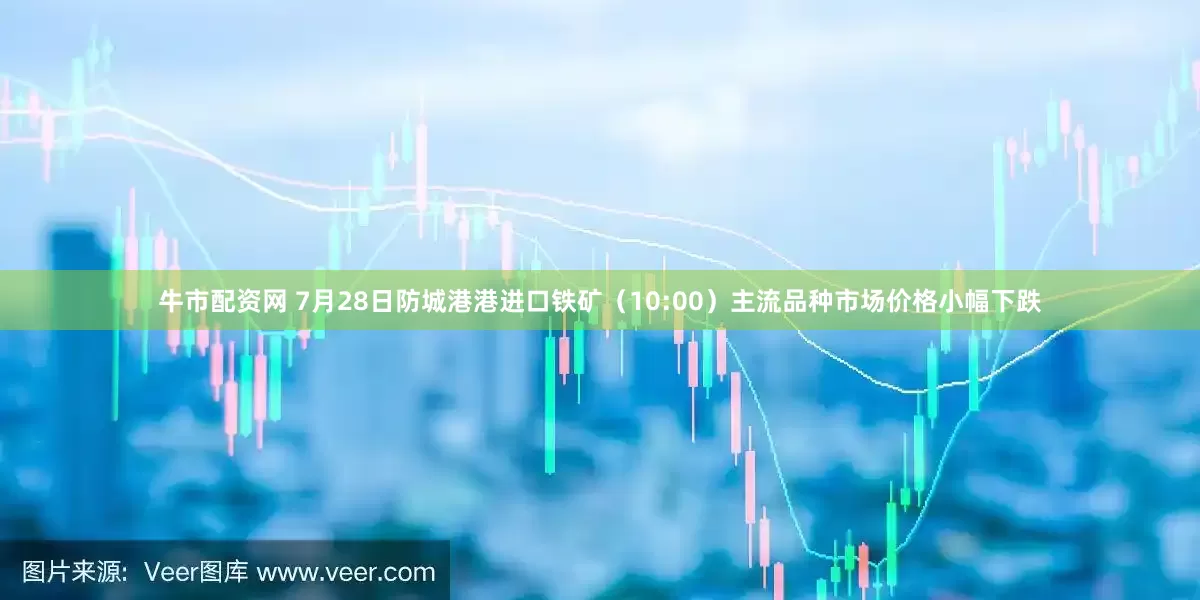 牛市配资网 7月28日防城港港进口铁矿（10:00）主流品种市场价格小幅下跌