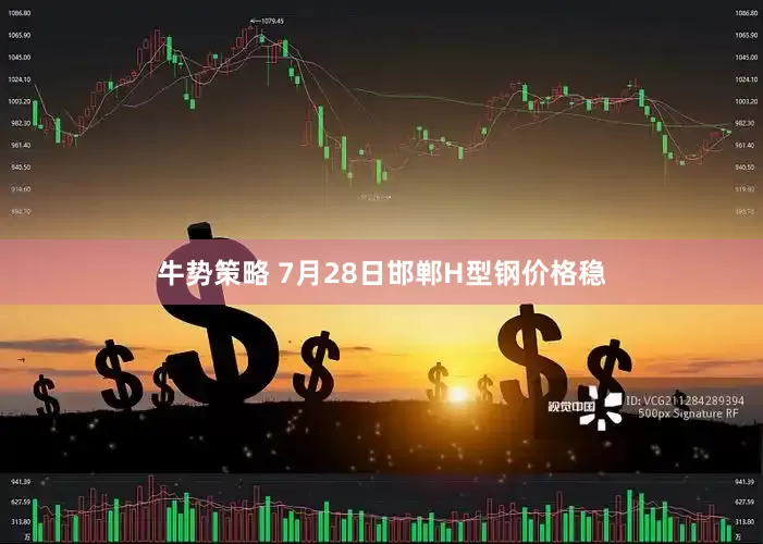 牛势策略 7月28日邯郸H型钢价格稳