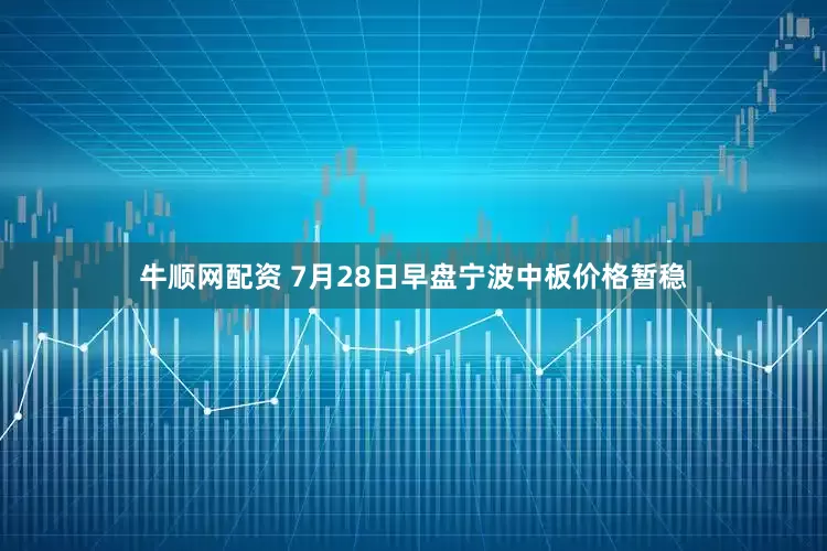 牛顺网配资 7月28日早盘宁波中板价格暂稳