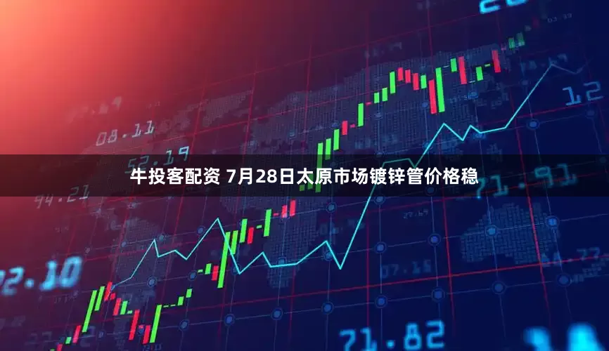 牛投客配资 7月28日太原市场镀锌管价格稳