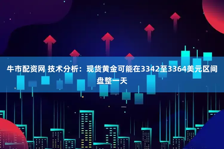 牛市配资网 技术分析：现货黄金可能在3342至3364美元区间盘整一天