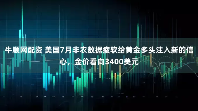牛顺网配资 美国7月非农数据疲软给黄金多头注入新的信心，金价看向3400美元