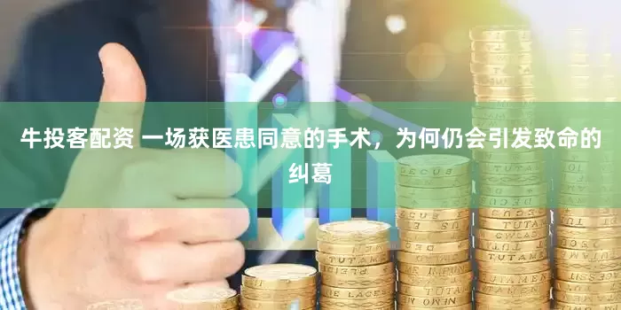 牛投客配资 一场获医患同意的手术，为何仍会引发致命的纠葛