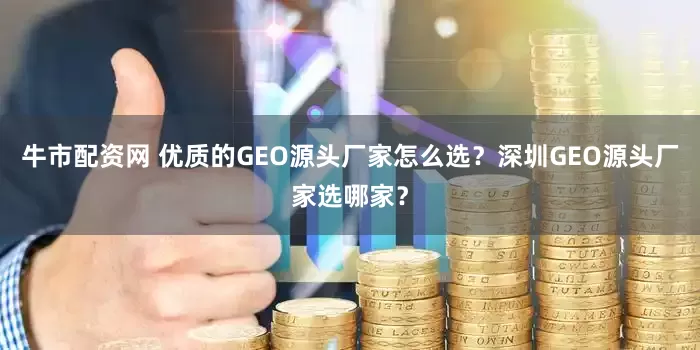 牛市配资网 优质的GEO源头厂家怎么选？深圳GEO源头厂家选哪家？