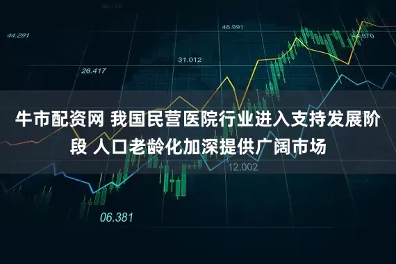 牛市配资网 我国民营医院行业进入支持发展阶段 人口老龄化加深提供广阔市场